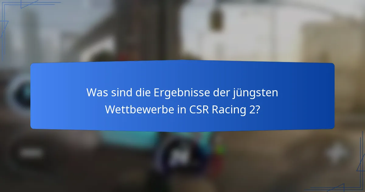 Was sind die Ergebnisse der jüngsten Wettbewerbe in CSR Racing 2?