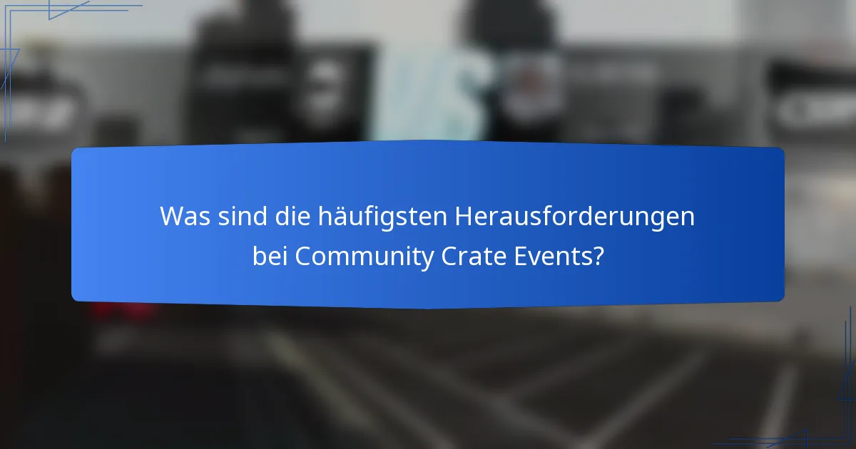 Was sind die häufigsten Herausforderungen bei Community Crate Events?