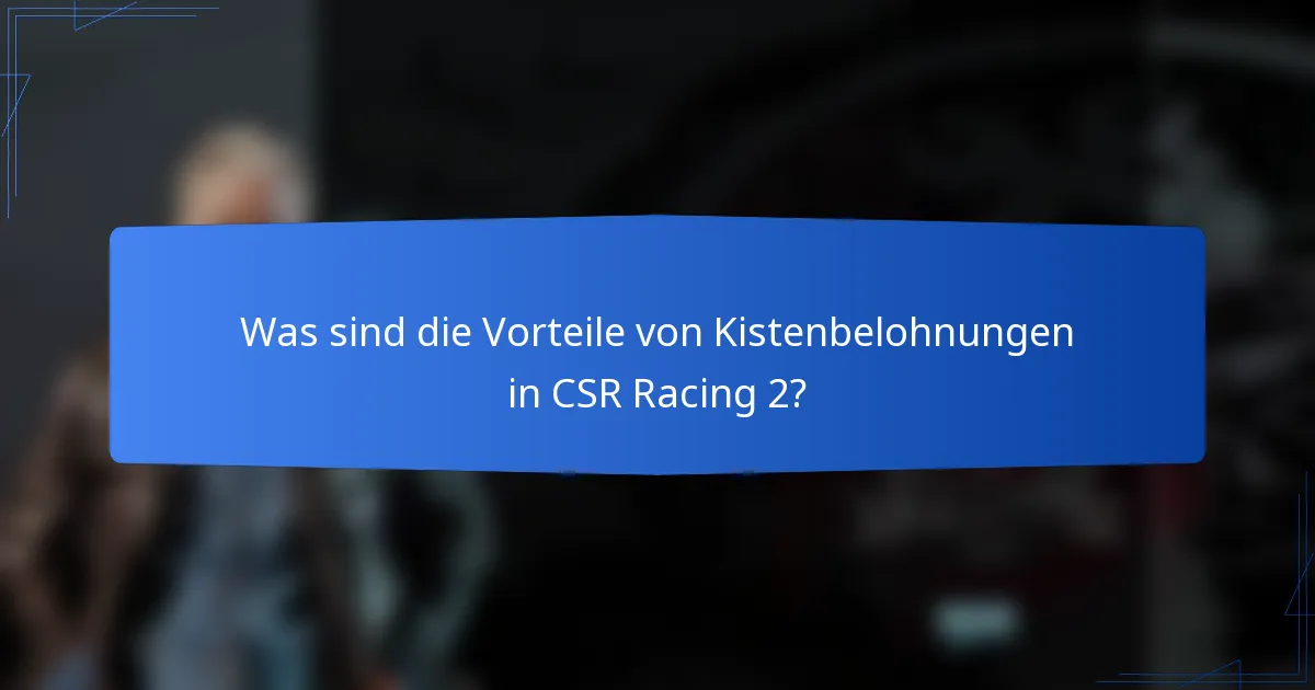 Was sind die Vorteile von Kistenbelohnungen in CSR Racing 2?