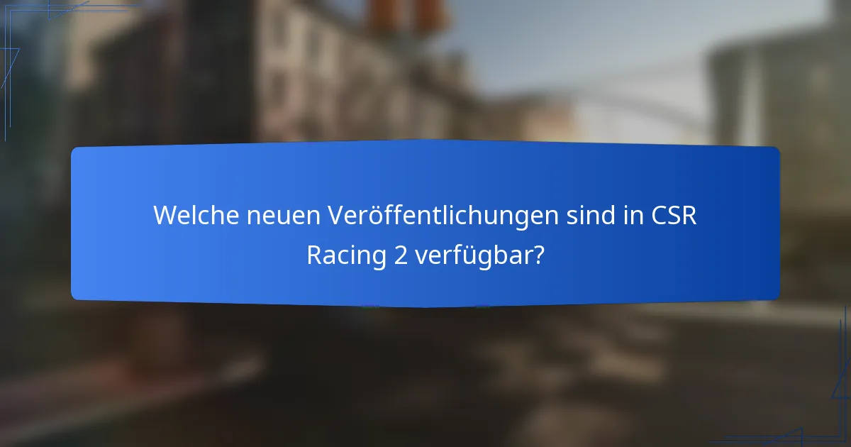 Welche neuen Veröffentlichungen sind in CSR Racing 2 verfügbar?