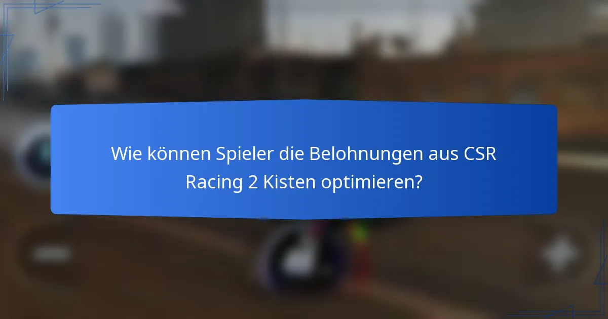 Wie können Spieler die Belohnungen aus CSR Racing 2 Kisten optimieren?